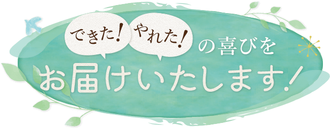 できた、やれたの喜びをお届けいたします！