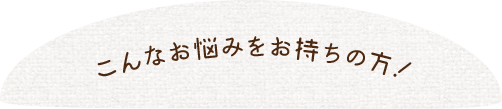 こんなお悩みをお持ちの方！